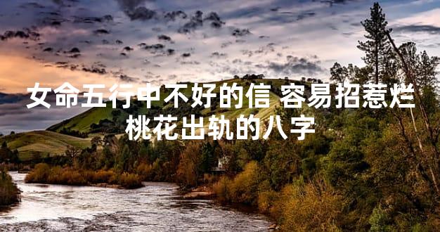 女命五行中不好的信 容易招惹烂桃花出轨的八字